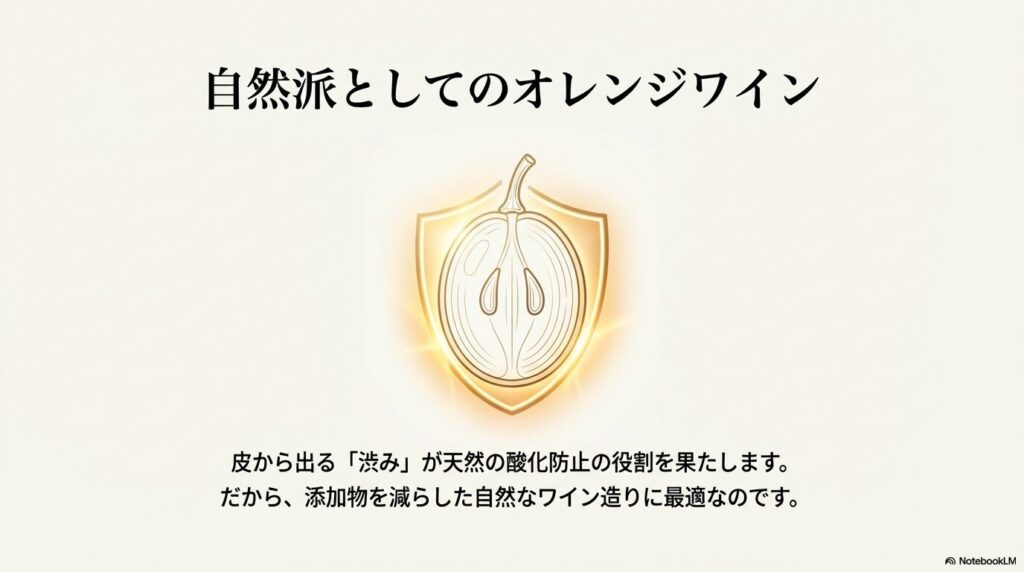 自然派としてのオレンジワイン。皮から出る「渋み」が天然の酸化防止の役割を果たします。だから、添加物を減らした自然なワイン造りに最適なのです。